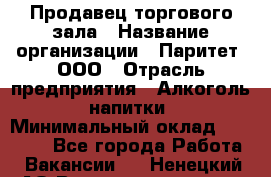 Продавец торгового зала › Название организации ­ Паритет, ООО › Отрасль предприятия ­ Алкоголь, напитки › Минимальный оклад ­ 22 000 - Все города Работа » Вакансии   . Ненецкий АО,Великовисочное с.